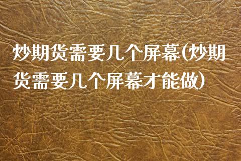 炒期货需要几个屏幕(炒期货需要几个屏幕才能做)_https://www.liuyiidc.com_期货品种_第1张