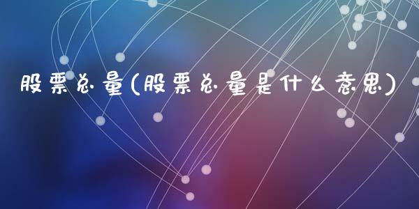 股票总量(股票总量是什么意思)_https://www.liuyiidc.com_股票理财_第1张