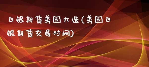 白银期货美国大选(美国白银期货交易时间)_https://www.liuyiidc.com_国际期货_第1张