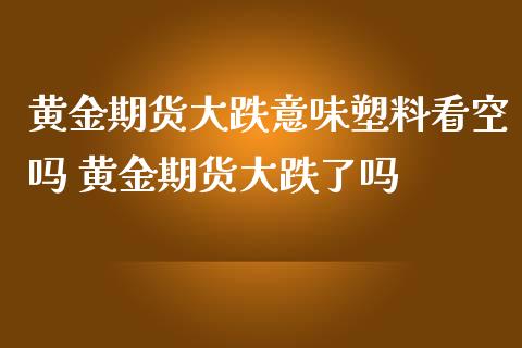 黄金期货大跌意味塑料看空吗 黄金期货大跌了吗_https://www.liuyiidc.com_理财百科_第1张