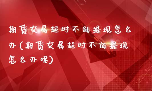 期货交易超时不能提现怎么办(期货交易超时不能提现怎么办呢)_https://www.liuyiidc.com_期货品种_第1张