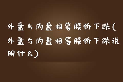 外盘与内盘相等股价下跌(外盘与内盘相等股价下跌说明什么)_https://www.liuyiidc.com_期货软件_第1张