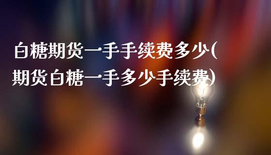 白糖期货一手手续费多少(期货白糖一手多少手续费)_https://www.liuyiidc.com_期货品种_第1张