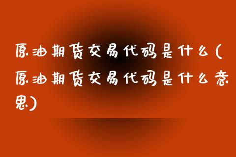 原油期货交易代码是什么(原油期货交易代码是什么意思)_https://www.liuyiidc.com_国际期货_第1张