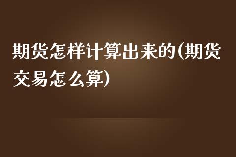 期货怎样计算出来的(期货交易怎么算)_https://www.liuyiidc.com_国际期货_第1张