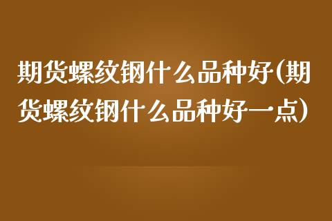 期货螺纹钢什么品种好(期货螺纹钢什么品种好一点)_https://www.liuyiidc.com_财经要闻_第1张