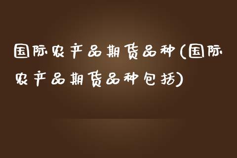 国际农产品期货品种(国际农产品期货品种包括)_https://www.liuyiidc.com_期货直播_第1张