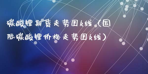 碳酸锂期货走势图k线（国际碳酸锂走势图k线）_https://www.liuyiidc.com_财经要闻_第1张