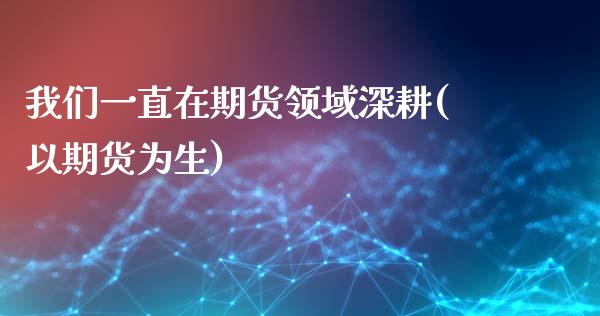 我们一直在期货领域深耕(以期货为生)_https://www.liuyiidc.com_期货交易所_第1张