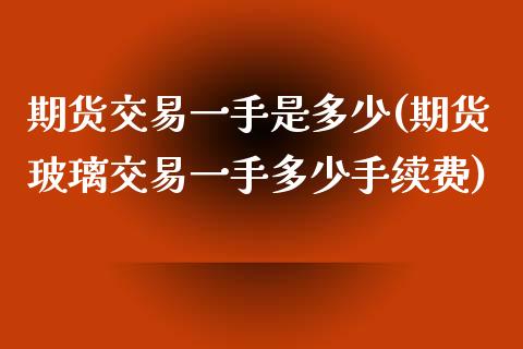 期货交易一手是多少(期货玻璃交易一手多少手续费)_https://www.liuyiidc.com_道指直播_第1张