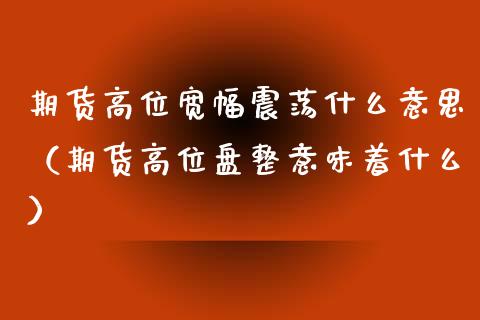 期货高位宽幅震荡什么意思（期货高位盘整意味着什么）_https://www.liuyiidc.com_黄金期货_第1张