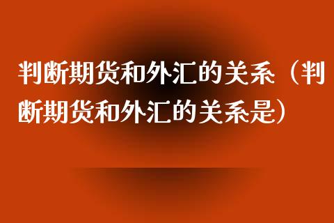 判断期货和外汇的关系（判断期货和外汇的关系是）_https://www.liuyiidc.com_原油直播室_第1张