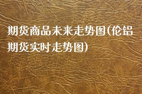 期货商品未来走势图(伦铝期货实时走势图)_https://www.liuyiidc.com_期货理财_第1张