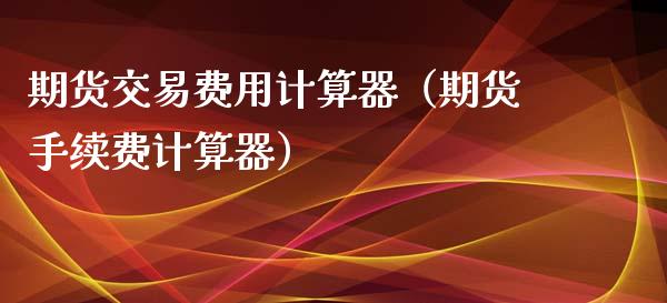 期货交易费用计算器（期货手续费计算器）_https://www.liuyiidc.com_黄金期货_第1张