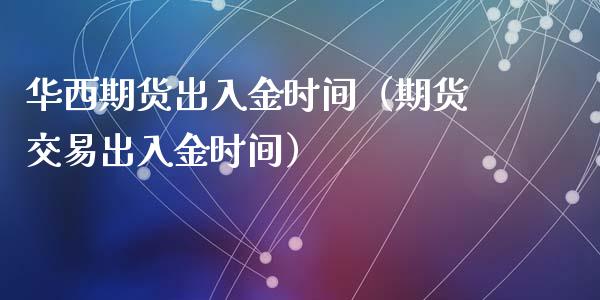 华西期货出入金时间（期货交易出入金时间）_https://www.liuyiidc.com_原油直播室_第1张