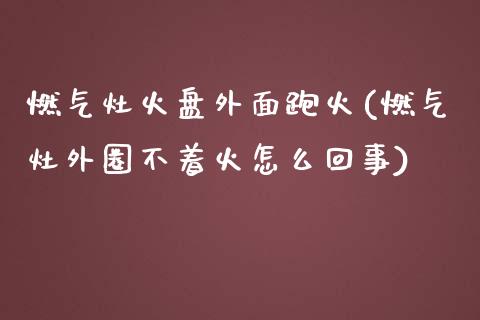 燃气灶火盘外面跑火(燃气灶外圈不着火怎么回事)_https://www.liuyiidc.com_国际期货_第1张