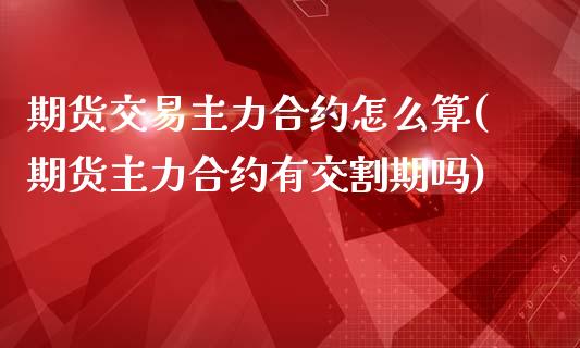 期货交易主力合约怎么算(期货主力合约有交割期吗)_https://www.liuyiidc.com_期货品种_第1张