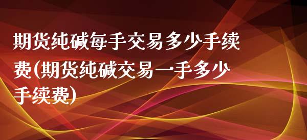 期货纯碱每手交易多少手续费(期货纯碱交易一手多少手续费)_https://www.liuyiidc.com_期货品种_第1张