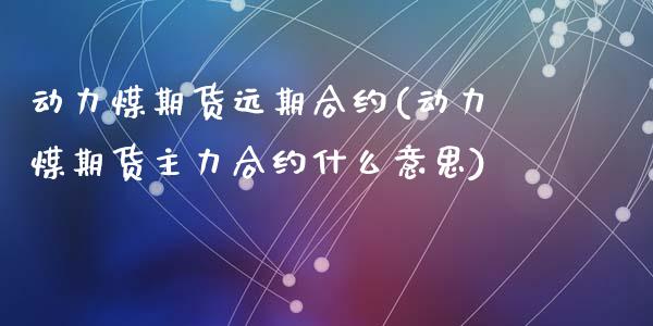 动力煤期货远期合约(动力煤期货主力合约什么意思)_https://www.liuyiidc.com_期货直播_第1张