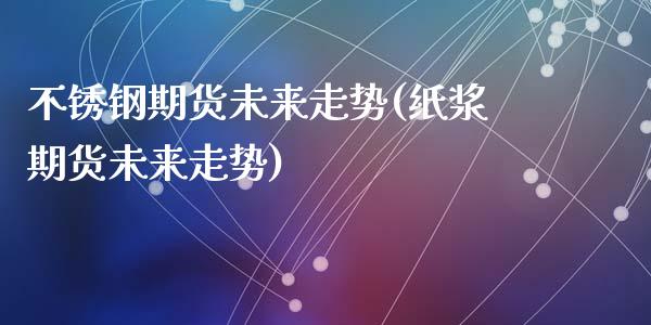 不锈钢期货未来走势(纸浆期货未来走势)_https://www.liuyiidc.com_国际期货_第1张