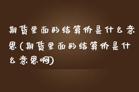 期货里面的结算价是什么意思(期货里面的结算价是什么意思啊)_https://www.liuyiidc.com_期货交易所_第1张