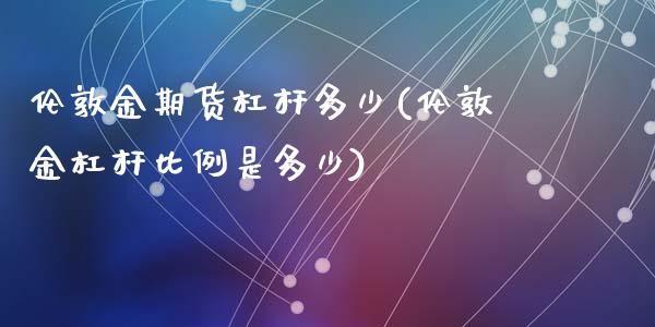 伦敦金期货杠杆多少(伦敦金杠杆比例是多少)_https://www.liuyiidc.com_期货直播_第1张