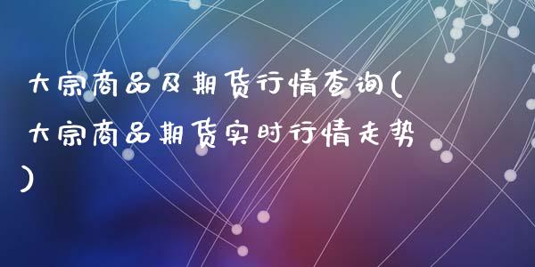 大宗商品及期货行情查询(大宗商品期货实时行情走势)_https://www.liuyiidc.com_期货软件_第1张