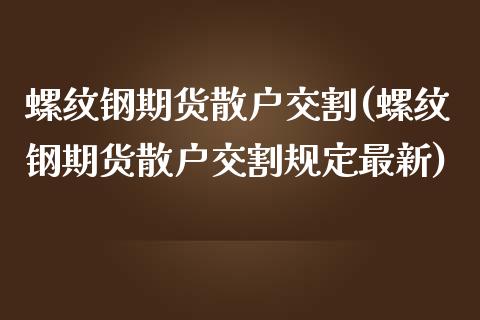 螺纹钢期货散户交割(螺纹钢期货散户交割规定最新)_https://www.liuyiidc.com_期货品种_第1张