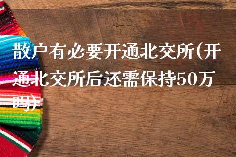 散户有必要开通北交所(开通北交所后还需保持50万吗)_https://www.liuyiidc.com_理财百科_第1张