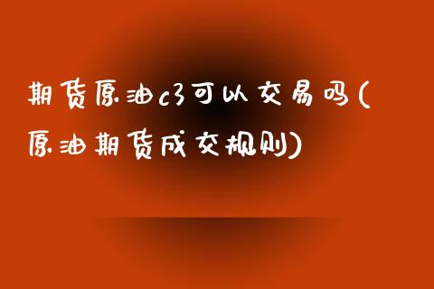 期货原油c3可以交易吗(原油期货成交规则)_https://www.liuyiidc.com_期货品种_第1张