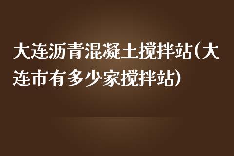 大连沥青混凝土搅拌站(大连市有多少家搅拌站)_https://www.liuyiidc.com_理财品种_第1张