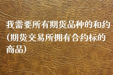 我需要所有期货品种的和约(期货交易所拥有合约标的商品)_https://www.liuyiidc.com_期货软件_第1张