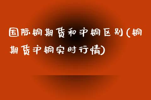 国际铜期货和沪铜区别(铜期货沪铜实时行情)_https://www.liuyiidc.com_理财百科_第1张