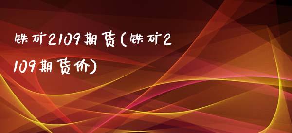 铁矿2109期货(铁矿2109期货价)_https://www.liuyiidc.com_期货交易所_第1张