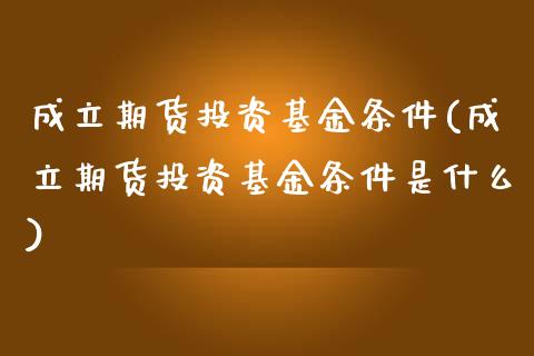 成立期货投资基金条件(成立期货投资基金条件是什么)_https://www.liuyiidc.com_财经要闻_第1张