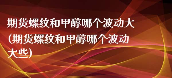 期货螺纹和甲醇哪个波动大(期货螺纹和甲醇哪个波动大些)_https://www.liuyiidc.com_期货软件_第1张