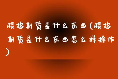 股指期货是什么东西(股指期货是什么东西怎么样操作)_https://www.liuyiidc.com_国际期货_第1张