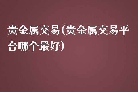 贵金属交易(贵金属交易平台哪个最好)_https://www.liuyiidc.com_期货知识_第1张