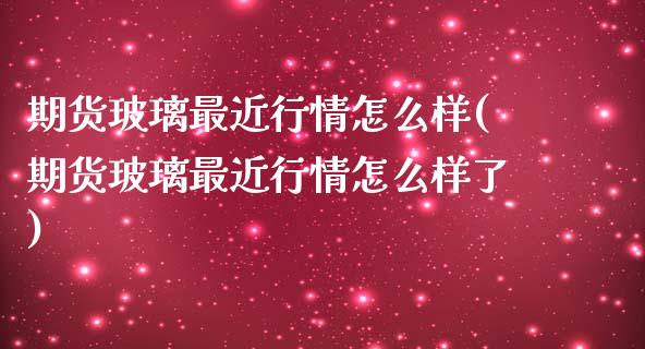 期货玻璃最近行情怎么样(期货玻璃最近行情怎么样了)_https://www.liuyiidc.com_国际期货_第1张