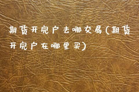 期货开完户去哪交易(期货开完户在哪里买)_https://www.liuyiidc.com_国际期货_第1张