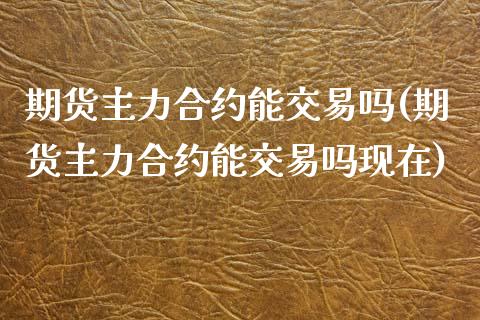 期货主力合约能交易吗(期货主力合约能交易吗现在)_https://www.liuyiidc.com_期货品种_第1张