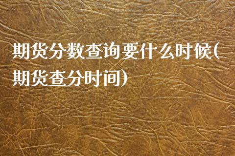 期货分数查询要什么时候(期货查分时间)_https://www.liuyiidc.com_期货软件_第1张