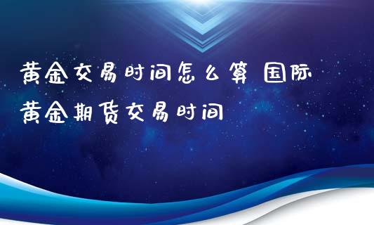 黄金交易时间怎么算 国际黄金期货交易时间_https://www.liuyiidc.com_期货理财_第1张