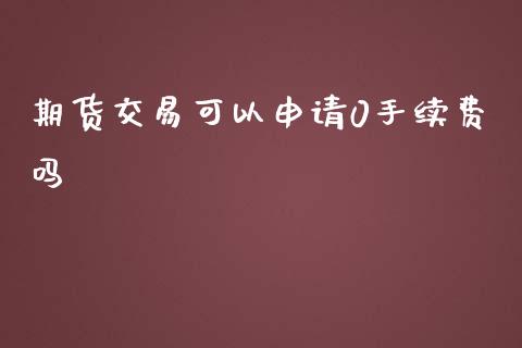 期货交易可以申请0手续费吗_https://www.liuyiidc.com_期货软件_第1张