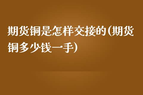 期货铜是怎样交接的(期货铜多少钱一手)_https://www.liuyiidc.com_国际期货_第1张