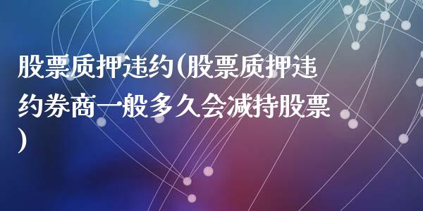 股票质押违约(股票质押违约券商一般多久会减持股票)_https://www.liuyiidc.com_股票理财_第1张