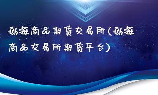 渤海商品期货交易所(渤海商品交易所期货平台)_https://www.liuyiidc.com_国际期货_第1张