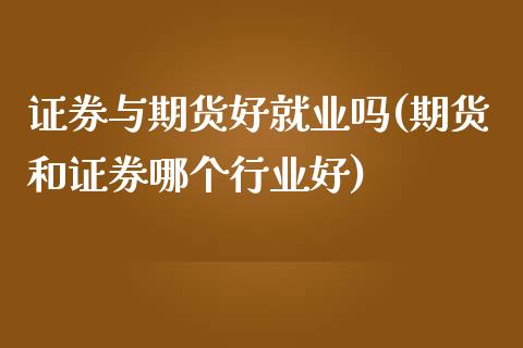 证券与期货好就业吗(期货和证券哪个行业好)_https://www.liuyiidc.com_国际期货_第1张