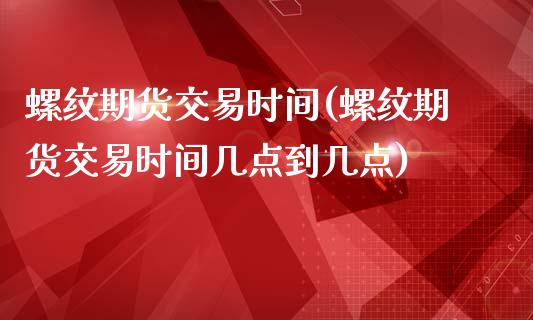 螺纹期货交易时间(螺纹期货交易时间几点到几点)_https://www.liuyiidc.com_国际期货_第1张