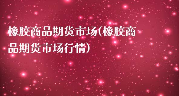 橡胶商品期货市场(橡胶商品期货市场行情)_https://www.liuyiidc.com_财经要闻_第1张